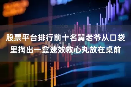 股票平台排行前十名舅老爷从口袋里掏出一盒速效救心丸放在桌前