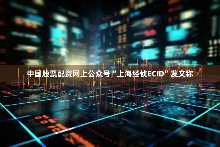 中国股票配资网上公众号“上海经侦ECID”发文称