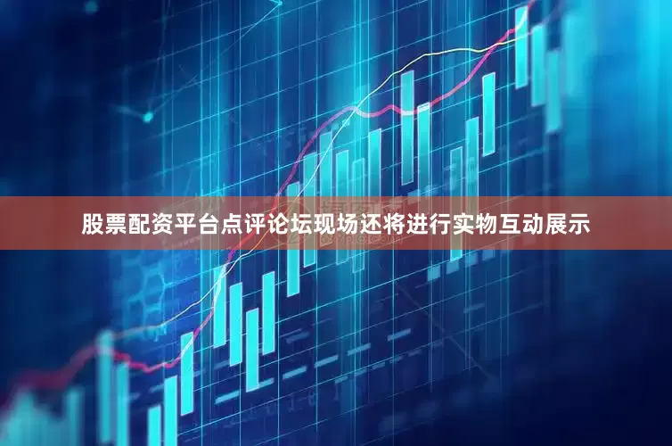 股票配资平台点评论坛现场还将进行实物互动展示