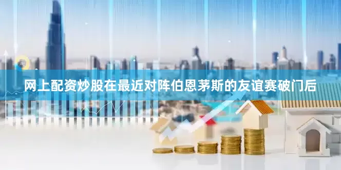 网上配资炒股在最近对阵伯恩茅斯的友谊赛破门后