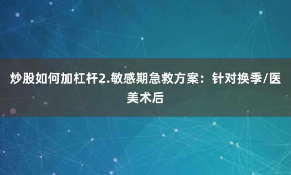 炒股如何加杠杆2.敏感期急救方案：针对换季/医美术后