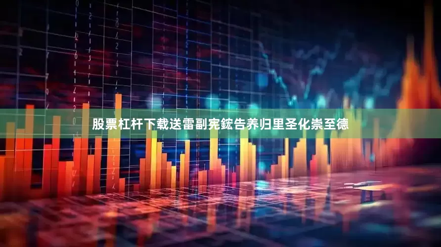 股票杠杆下载送雷副宪鋐告养归里圣化崇至德