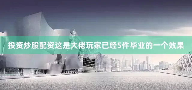 投资炒股配资这是大佬玩家已经5件毕业的一个效果