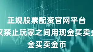 正规股票配资官网平台不仅禁止玩家之间用现金买卖金币