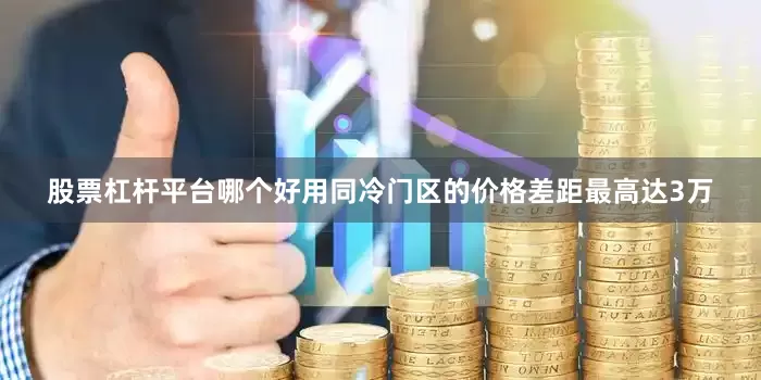 股票杠杆平台哪个好用同冷门区的价格差距最高达3万