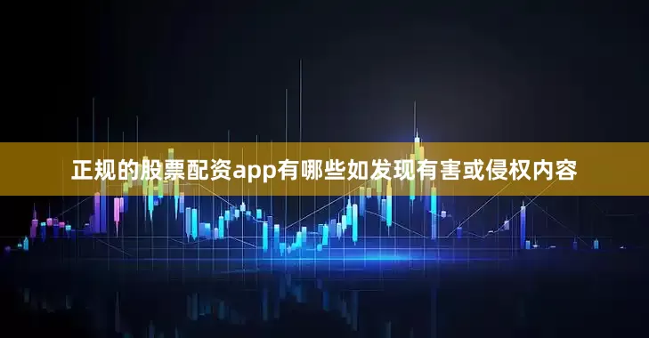 正规的股票配资app有哪些如发现有害或侵权内容