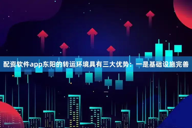 配资软件app东阳的转运环境具有三大优势：一是基础设施完善
