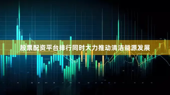 股票配资平台排行同时大力推动清洁能源发展