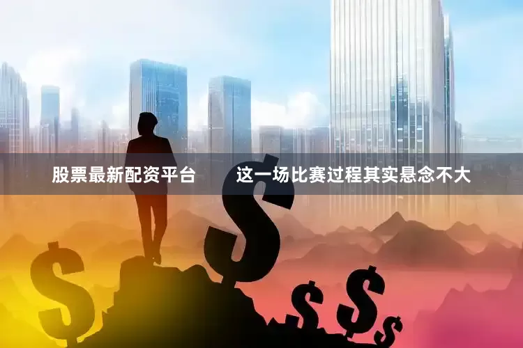 股票最新配资平台        这一场比赛过程其实悬念不大