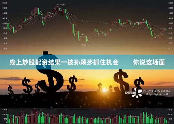 线上炒股配资结果一被孙颖莎抓住机会        你说这场面