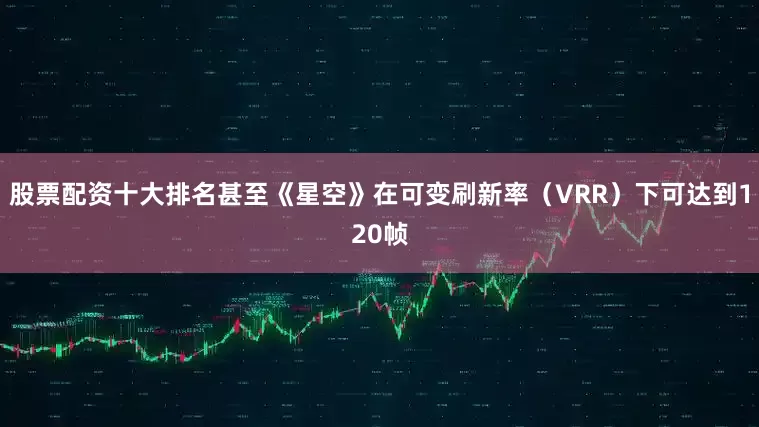 股票配资十大排名甚至《星空》在可变刷新率（VRR）下可达到120帧
