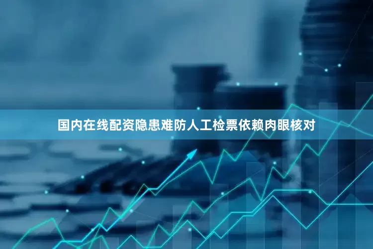 国内在线配资隐患难防人工检票依赖肉眼核对