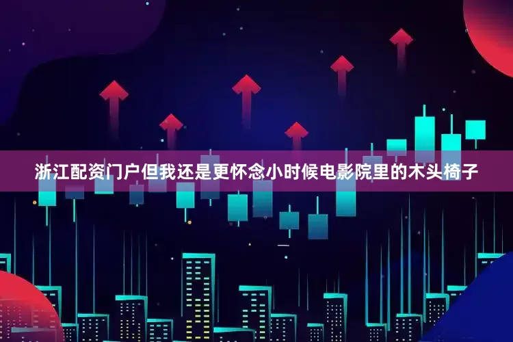 浙江配资门户但我还是更怀念小时候电影院里的木头椅子