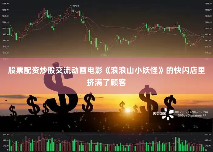 股票配资炒股交流动画电影《浪浪山小妖怪》的快闪店里挤满了顾客