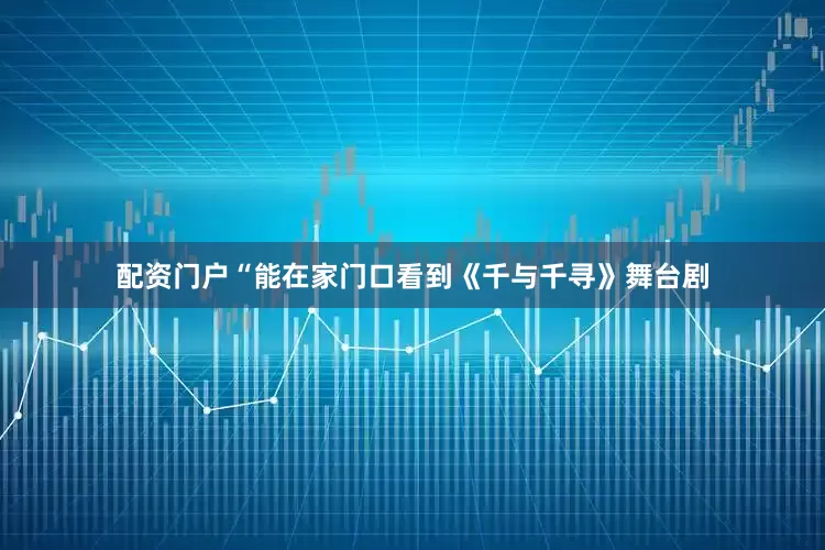 配资门户“能在家门口看到《千与千寻》舞台剧