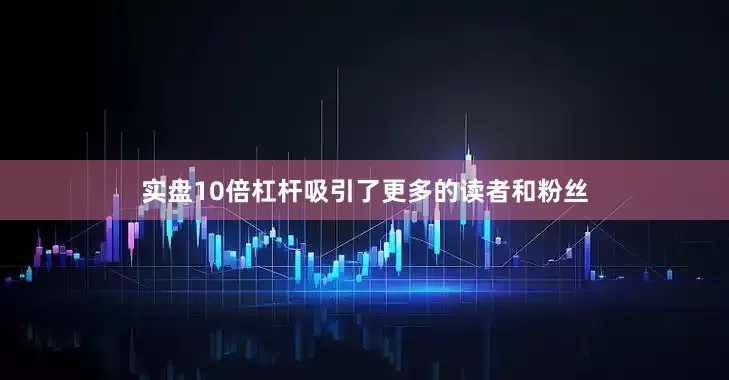 实盘10倍杠杆吸引了更多的读者和粉丝