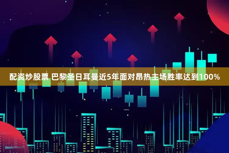 配资炒股票 巴黎圣日耳曼近5年面对昂热主场胜率达到100%