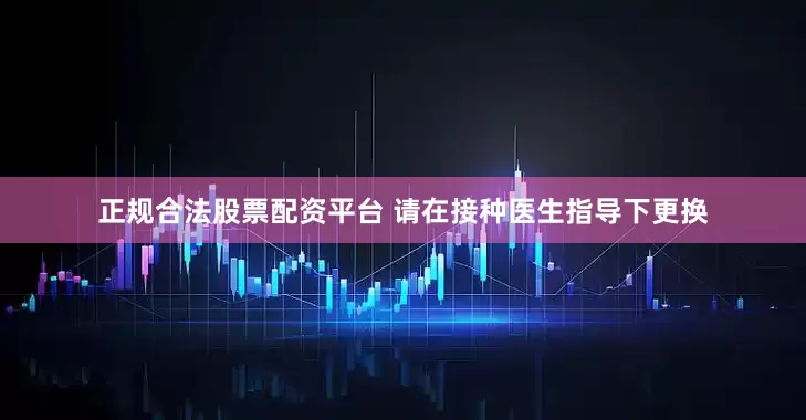 正规合法股票配资平台 请在接种医生指导下更换
