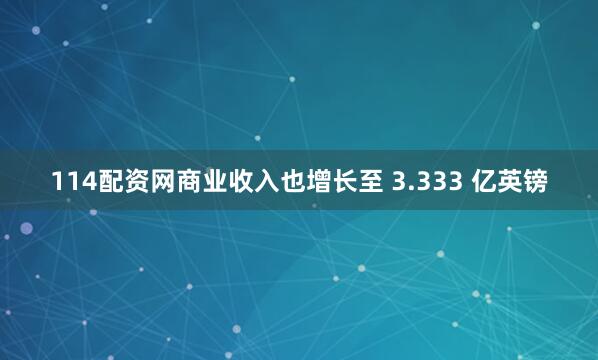 114配资网商业收入也增长至 3.333 亿英镑