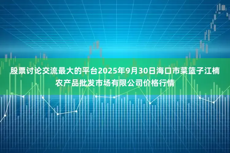 股票讨论交流最大的平台2025年9月30日海口市菜篮子江楠农产品批发市场有限公司价格行情