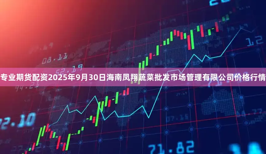 专业期货配资2025年9月30日海南凤翔蔬菜批发市场管理有限公司价格行情