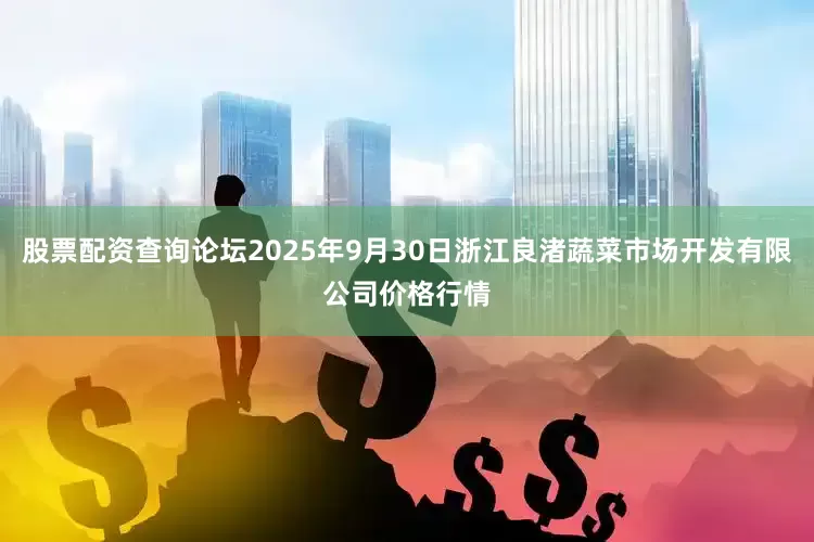 股票配资查询论坛2025年9月30日浙江良渚蔬菜市场开发有限公司价格行情