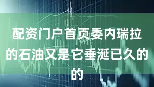 配资门户首页委内瑞拉的石油又是它垂涎已久的