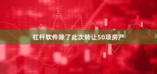 杠杆软件除了此次转让50项房产